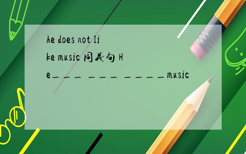 he does not like music 同义句 He___ ___ ____music