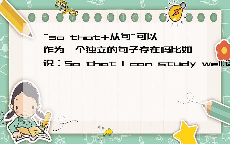 “so that+从句”可以作为一个独立的句子存在吗比如说：So that I can study well.这个句子是否正确?