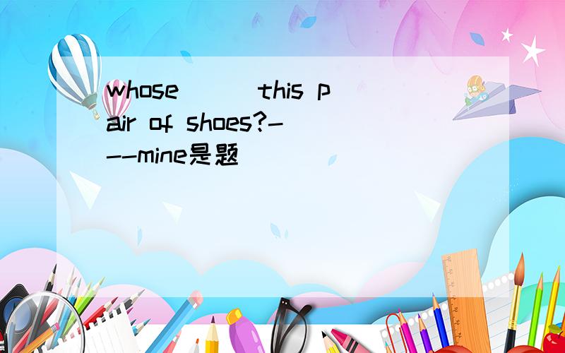 whose___this pair of shoes?---mine是题