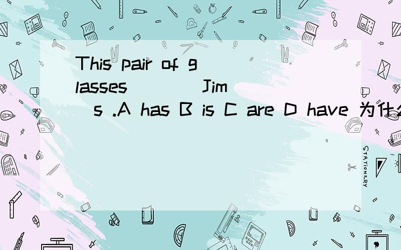 This pair of glasses ___ Jim`s .A has B is C are D have 为什么有人说选A啊,我觉得应该是B啊．