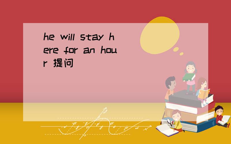 he will stay here for an hour 提问_________  __________will he stay here