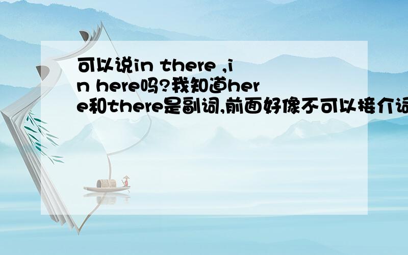 可以说in there ,in here吗?我知道here和there是副词,前面好像不可以接介词的但是今天看六人行,有句话是这样的 how long was I in there?这是怎么回事?