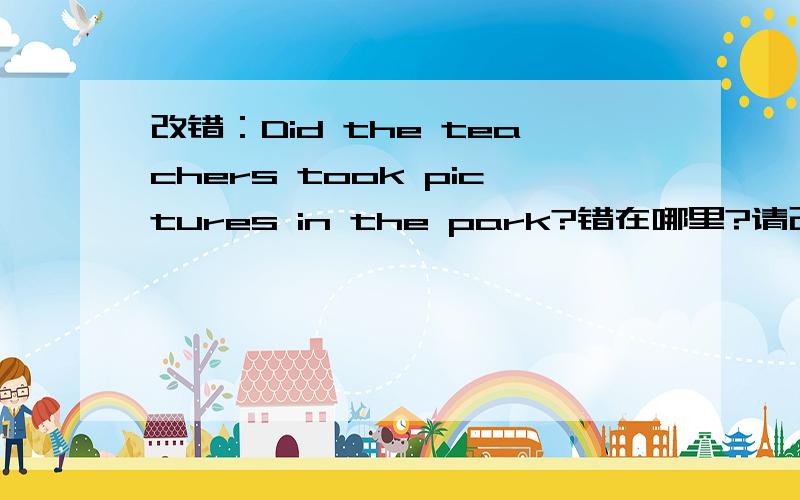 改错：Did the teachers took pictures in the park?错在哪里?请改正.