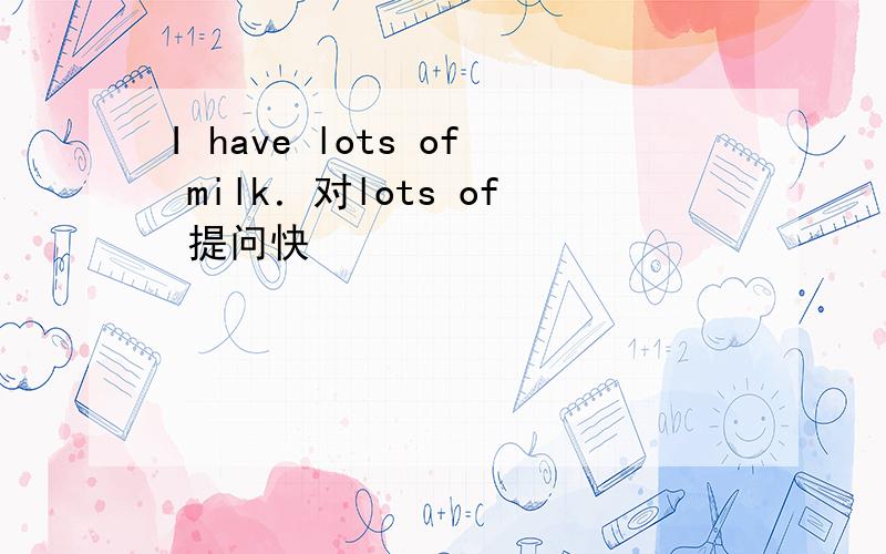 I have lots of milk．对lots of 提问快