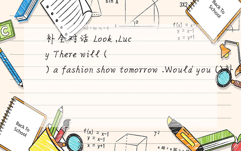 补全对话 Look ,Lucy There will () a fashion show tomorrow .Would you ()补全对话A.Look ,Lucy There will () a fashion show tomorrow .Would you () to come with me B.Yes.I’d love（）.Look how beautiful the clothes（）!A.I agree () you .Look