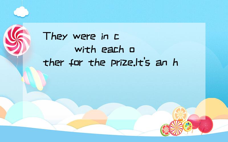 They were in c___with each other for the prize.It's an h_____for me to be invited to speak here.