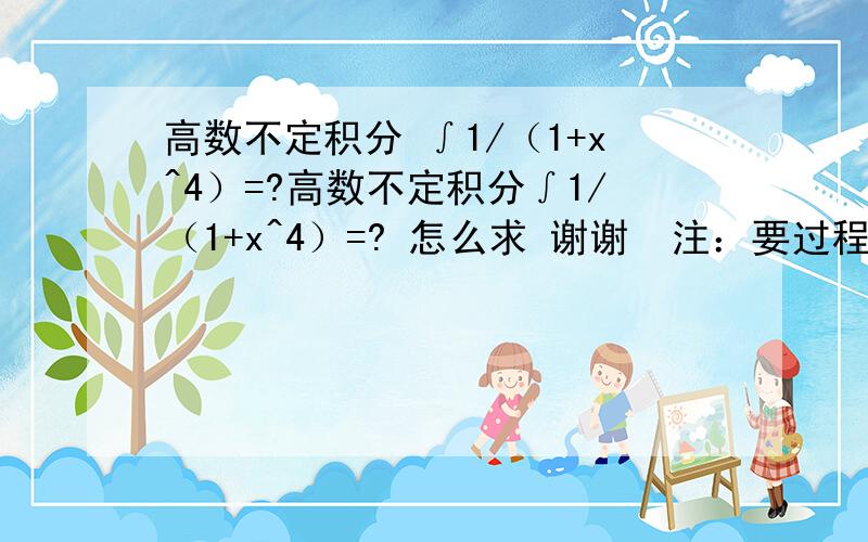 高数不定积分 ∫1/（1+x^4）=?高数不定积分∫1/（1+x^4）=? 怎么求 谢谢  注：要过程!