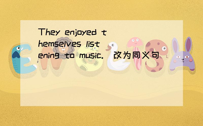 They enjoyed themselves listening to music.(改为同义句)