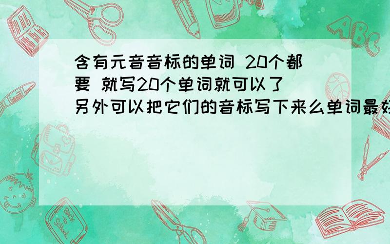 含有元音音标的单词 20个都要 就写20个单词就可以了 另外可以把它们的音标写下来么单词最好简单一点就像这样see [si:]