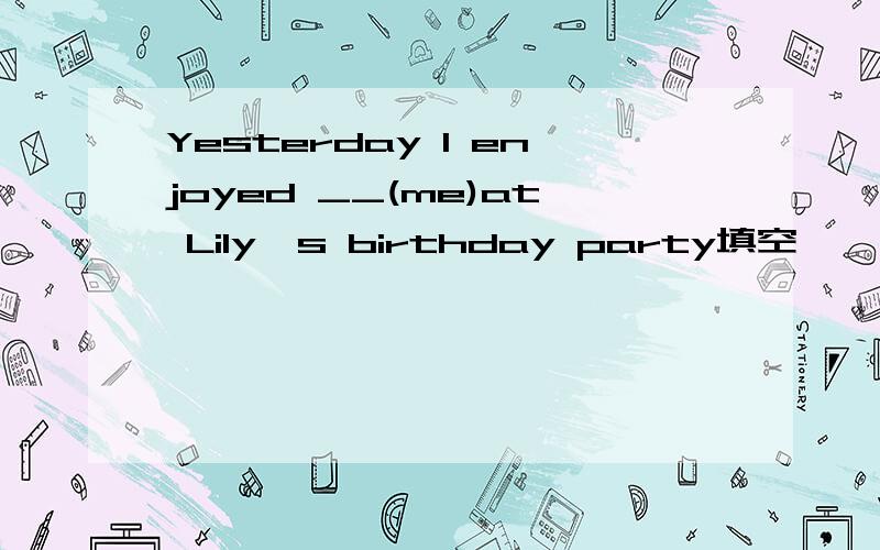 Yesterday I enjoyed __(me)at Lily's birthday party填空