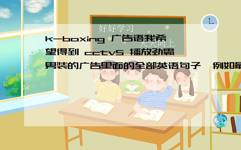 k-boxing 广告语我希望得到 cctv5 播放劲霸男装的广告里面的全部英语句子,例如最后一句是 ur jacket expert,有一句是 XXXX passion,我其实就想知道这个XXXX是什么单词,是不是bull,