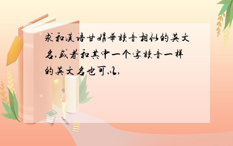 求和汉语甘娟华读音相似的英文名,或者和其中一个字读音一样的英文名也可以,