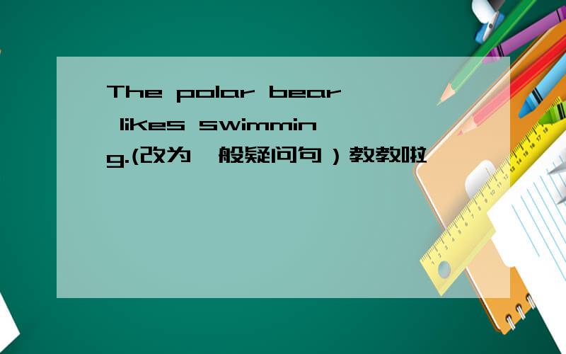 The polar bear likes swimming.(改为一般疑问句）教教啦