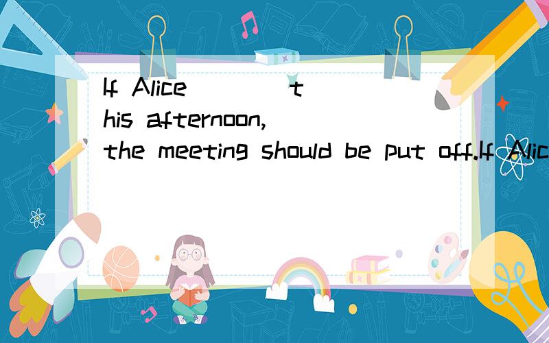 If Alice ___ this afternoon,the meeting should be put off.If Alice _____ this afternoon,the meeting should be put off.A.would not come B.might not comeC.should not come D.could not come