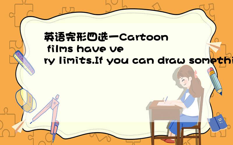 英语完形四选一Cartoon films have very limits.If you can draw something,you can make it ____________ on the cinema screen.A .arrive B .stay C .stand D .move