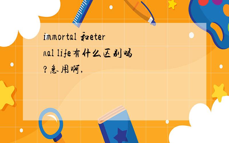 immortal 和eternal life有什么区别吗?急用啊,