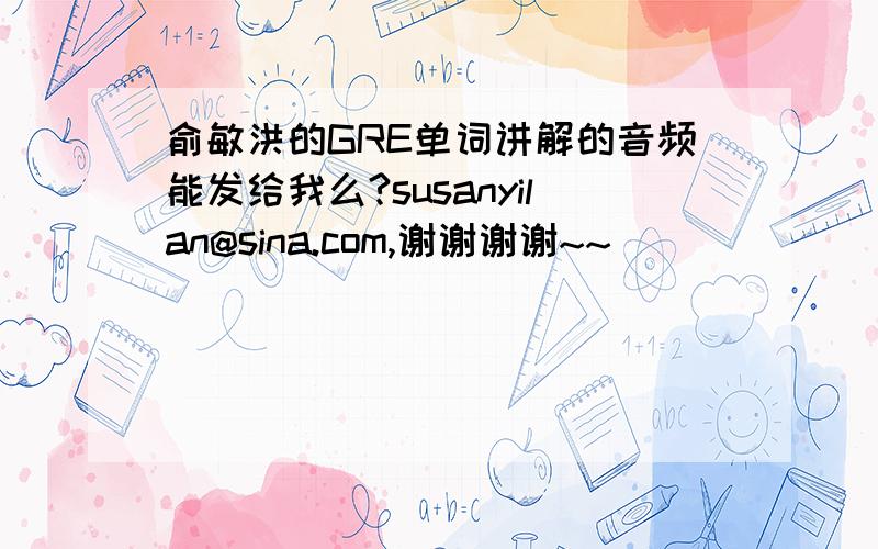 俞敏洪的GRE单词讲解的音频能发给我么?susanyilan@sina.com,谢谢谢谢~~