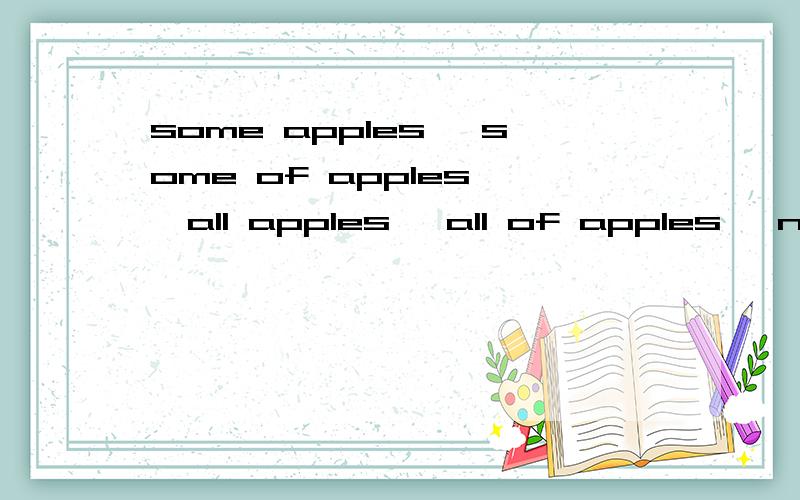 some apples ,some of apples ,all apples ,all of apples ,no apples ,none of apples .意思有什麼不同吗?用作句子主语的话,谓语是单数还是复数呢 能具体比较下吗希望有例子!