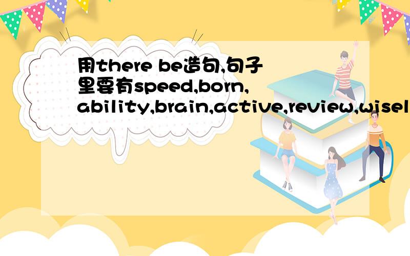 用there be造句,句子里要有speed,born,ability,brain,active,review,wisely这些单词中的一个,