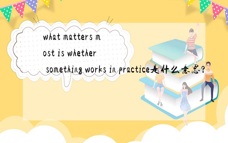 what matters most is whether something works in practice是什么意思?