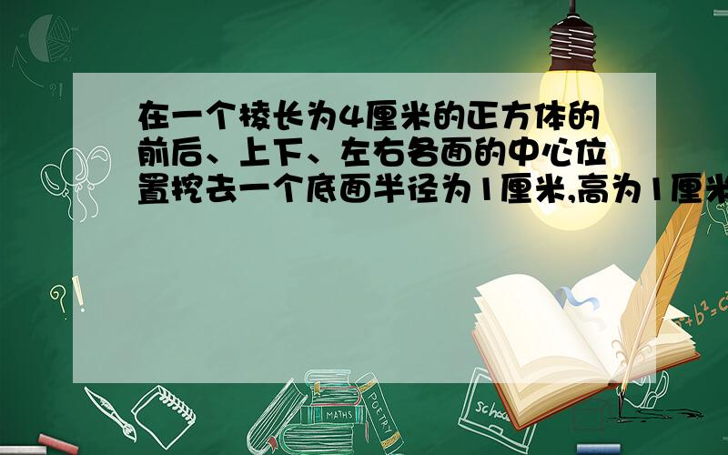 在一个棱长为4厘米的正方体的前后、上下、左右各面的中心位置挖去一个底面半径为1厘米,高为1厘米的圆柱,算出剩下的物体的表面积?