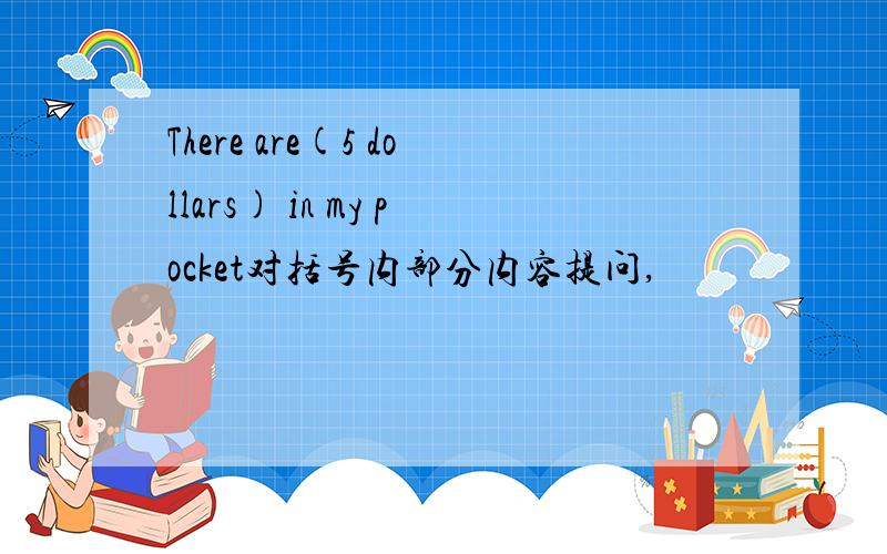 There are(5 dollars) in my pocket对括号内部分内容提问,