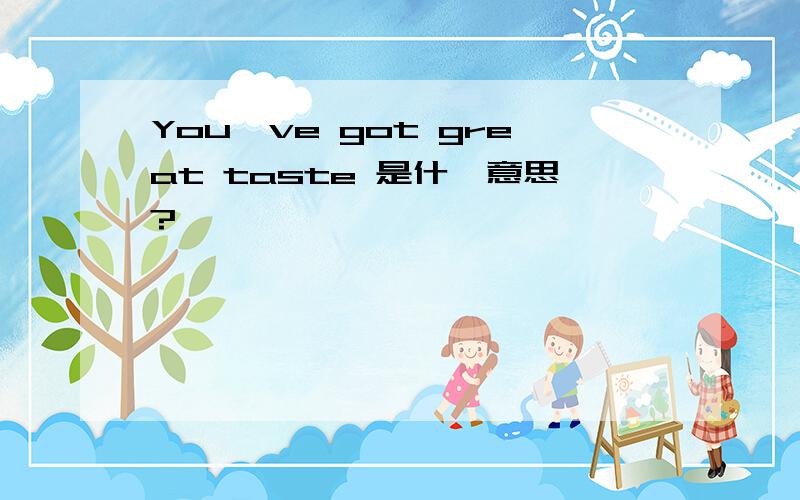 You've got great taste 是什麼意思?