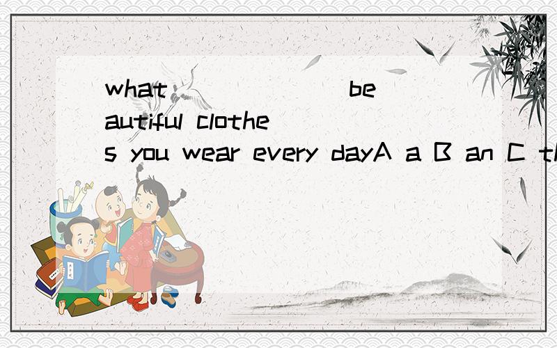 what ______ beautiful clothes you wear every dayA a B an C the D/