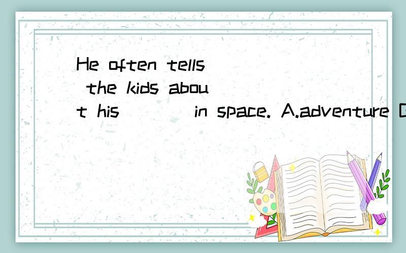 He often tells the kids about his____in space. A.adventure B.advance C.advanced D.adventures快点,今晚就要