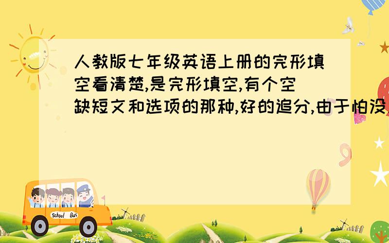 人教版七年级英语上册的完形填空看清楚,是完形填空,有个空缺短文和选项的那种,好的追分,由于怕没人回答,所以先不给分