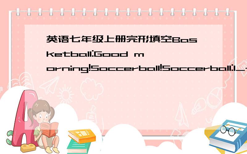英语七年级上册完形填空Basketball:Good morning!Soccerball!Soccerball:1_-_____,Basketball!Basketball:Excuse2____,Soccerball.Does your friend,Dale have a 3_____collection?Soccerball:Yes,he4_____.He has great collection.I am of them.All of us