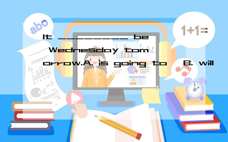 It ________ be Wednesday tomorrow.A. is going to   B. will   C. is about to   D. is to理由,