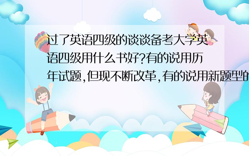 过了英语四级的谈谈备考大学英语四级用什么书好?有的说用历年试题,但现不断改革,有的说用新题型的好我总是考三百五那样,烦啊,有什么办法在三四个月内提高英语成绩,过四级的啊,出谋划