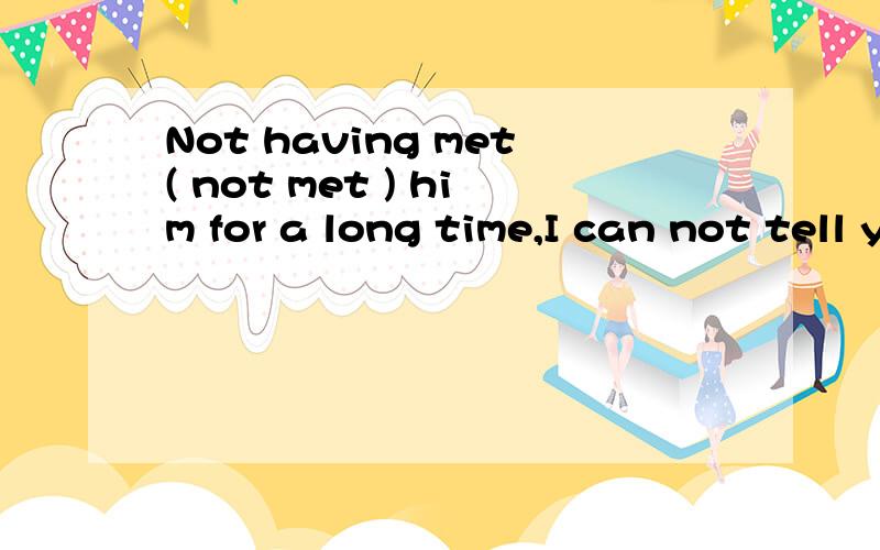 Not having met( not met ) him for a long time,I can not tell you what he is like.请问为什么要填Not having met?而不是Don’t meeting?