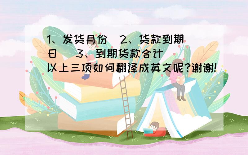 1、发货月份  2、货款到期日   3、到期货款合计  以上三项如何翻译成英文呢?谢谢!