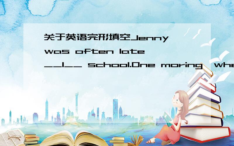 关于英语完形填空Jenny was often late__1__ school.One moring,when she was late,MrBlack,her teacher,got angry.