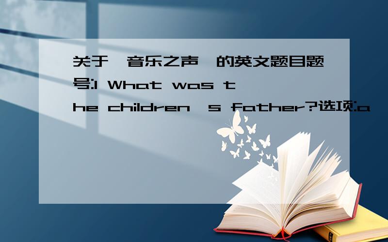 关于《音乐之声》的英文题目题号:1 What was the children's father?选项:a、sea staffb、presidentc、captaind、farmer题号:2 How to address the head of a monastery?选项:a、sisterb、motherc、leaderd、director题号:3 Which count