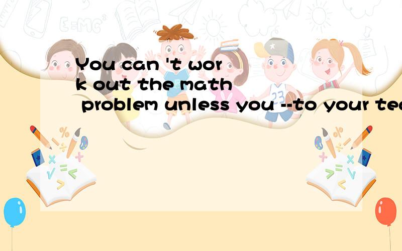 You can 't work out the math problem unless you --to your teacher carefully .A don't listen B will listenC won't listen D listen选什么