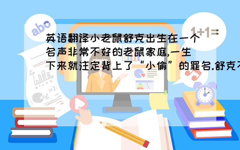 英语翻译小老鼠舒克出生在一个名声非常不好的老鼠家庭,一生下来就注定背上了“小偷”的罪名.舒克不愿意当小偷于是,他决定离开家,开着直升飞机到外面去闯闯,用自己的劳动来换取食物