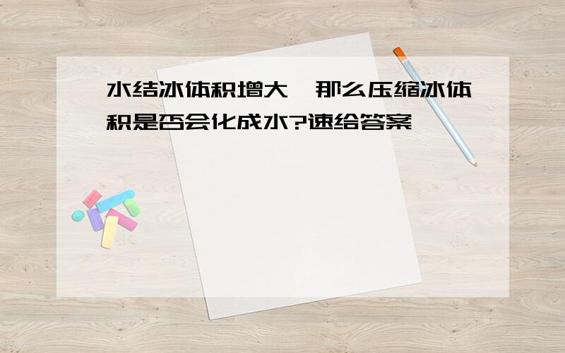 水结冰体积增大,那么压缩冰体积是否会化成水?速给答案