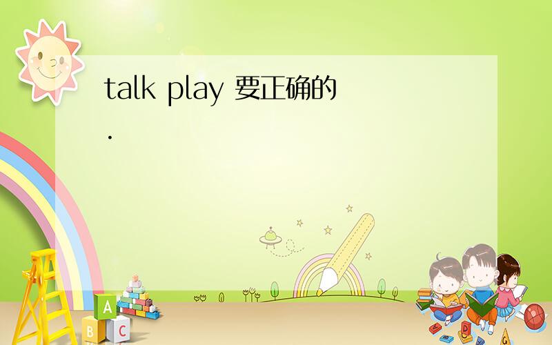 talk play 要正确的.