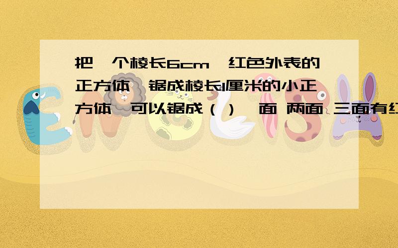 把一个棱长6cm,红色外表的正方体,锯成棱长1厘米的小正方体,可以锯成（）一面 两面 三面有红色的各多少个不要废的答案