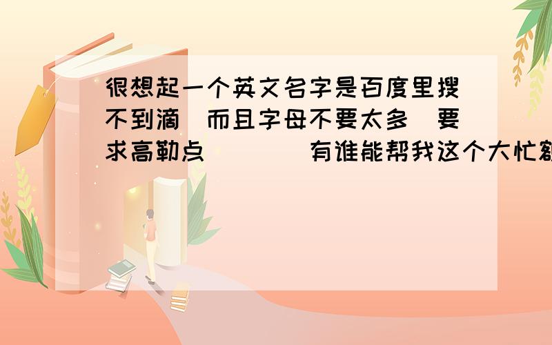 很想起一个英文名字是百度里搜不到滴`而且字母不要太多（要求高勒点）```有谁能帮我这个大忙额`````顺便解说一下下其英文名字的大概意思```