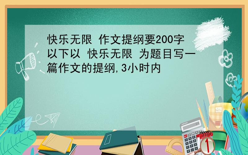 快乐无限 作文提纲要200字以下以 快乐无限 为题目写一篇作文的提纲,3小时内