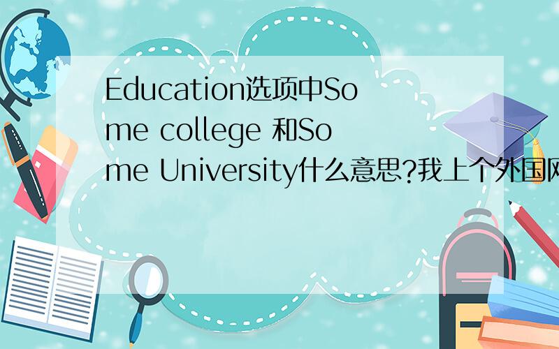 Education选项中Some college 和Some University什么意思?我上个外国网站里面的选项卡有下面的可以选.Education ：High school Some college Some University Associates degree Bachelors degree Masters degree PhD / Post Doctoral Gra