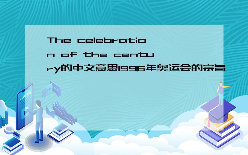 The celebration of the century的中文意思1996年奥运会的宗旨