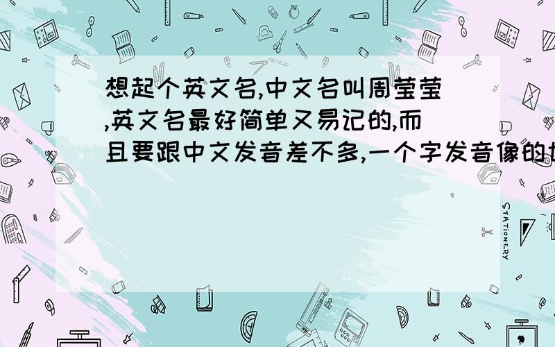 想起个英文名,中文名叫周莹莹,英文名最好简单又易记的,而且要跟中文发音差不多,一个字发音像的也可以好的回答还会加分.最好是专属的咯