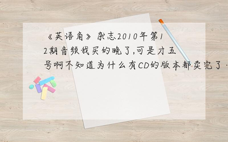 《英语角》杂志2010年第12期音频我买的晚了,可是才五号啊不知道为什么有CD的版本都卖完了……555哭……哪位大善人可以发给我?或者交换也行,我有2010年8、9、10、11的音频~呃……或者有谁愿