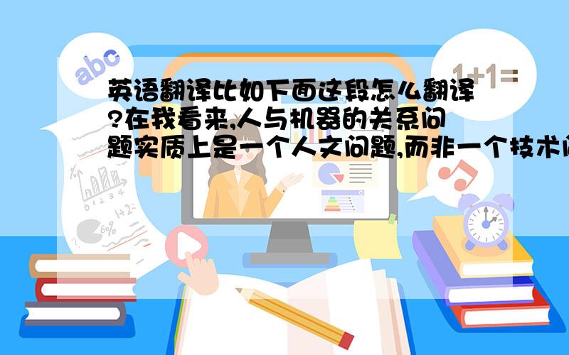 英语翻译比如下面这段怎么翻译?在我看来,人与机器的关系问题实质上是一个人文问题,而非一个技术问题.技术理性一旦背离了人文理性的“最高律令”,很容易丧失科学精神所应有的人本立