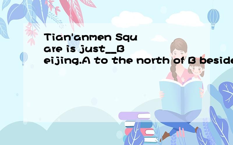 Tian'anmen Square is just__Beijing.A to the north of B besides C in the center of D at one side of